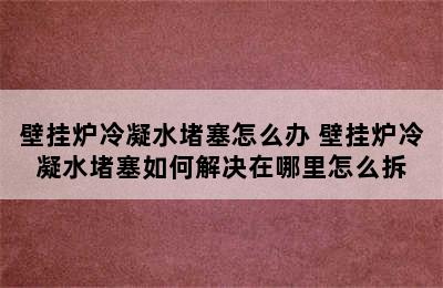 壁挂炉冷凝水堵塞怎么办 壁挂炉冷凝水堵塞如何解决在哪里怎么拆